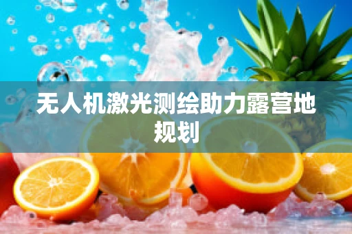 无人机激光测绘助力露营地规划