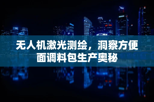 无人机激光测绘，洞察方便面调料包生产奥秘
