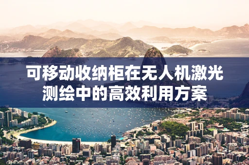可移动收纳柜在无人机激光测绘中的高效利用方案