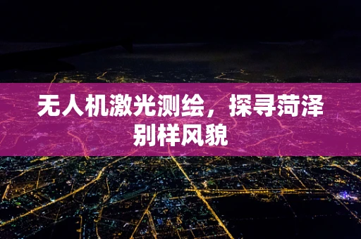 无人机激光测绘，探寻菏泽别样风貌