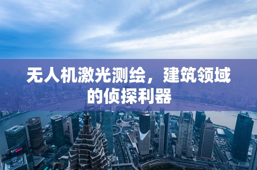 无人机激光测绘，建筑领域的侦探利器