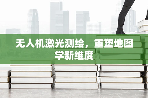 无人机激光测绘，重塑地图学新维度