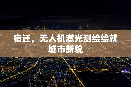 宿迁，无人机激光测绘绘就城市新貌