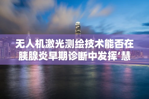 无人机激光测绘技术能否在胰腺炎早期诊断中发挥‘慧眼’作用？