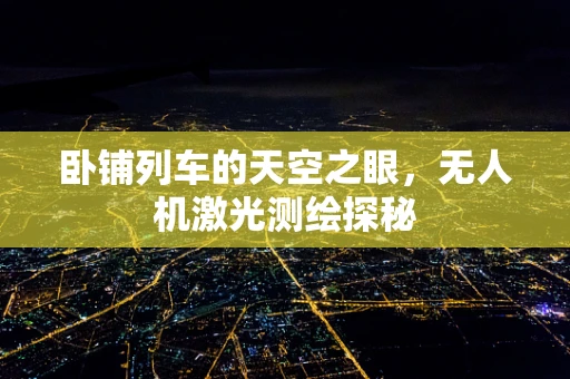 卧铺列车的天空之眼，无人机激光测绘探秘