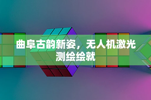 曲阜古韵新姿，无人机激光测绘绘就