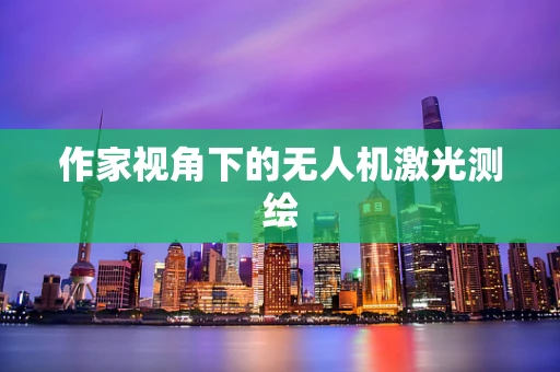作家视角下的无人机激光测绘