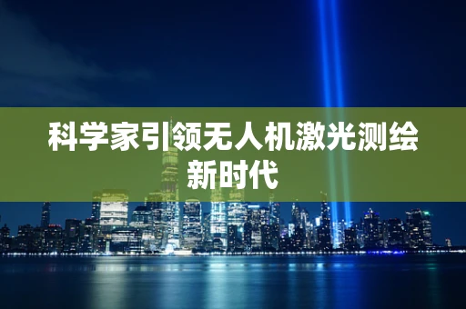 科学家引领无人机激光测绘新时代