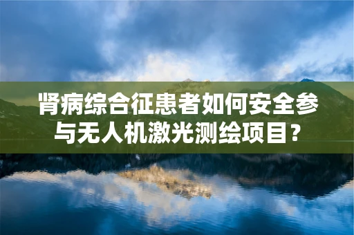 肾病综合征患者如何安全参与无人机激光测绘项目？