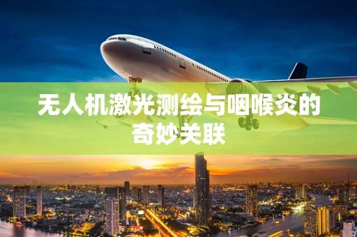 无人机激光测绘与咽喉炎的奇妙关联