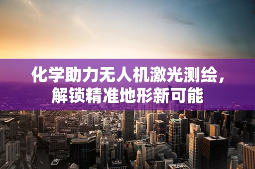 化学助力无人机激光测绘，解锁精准地形新可能