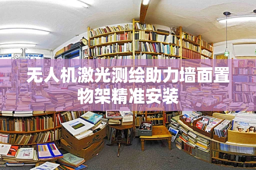 无人机激光测绘助力墙面置物架精准安装