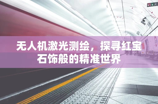无人机激光测绘，探寻红宝石饰般的精准世界