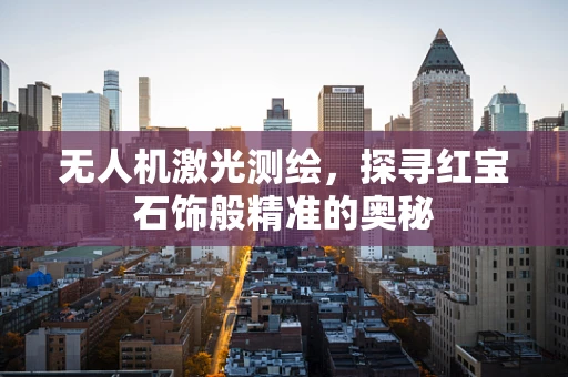 无人机激光测绘，探寻红宝石饰般精准的奥秘