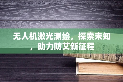 无人机激光测绘，探索未知，助力防艾新征程