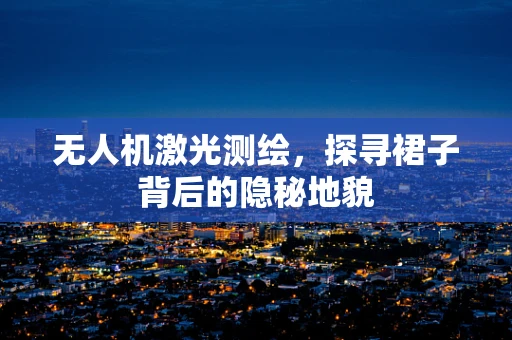 无人机激光测绘，探寻裙子背后的隐秘地貌