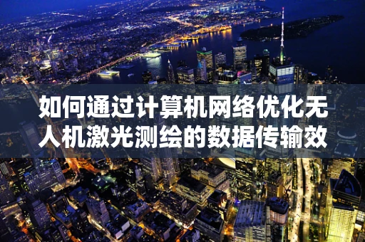 如何通过计算机网络优化无人机激光测绘的数据传输效率？