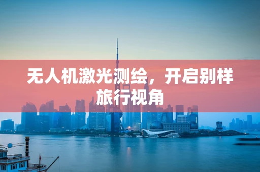 无人机激光测绘，开启别样旅行视角