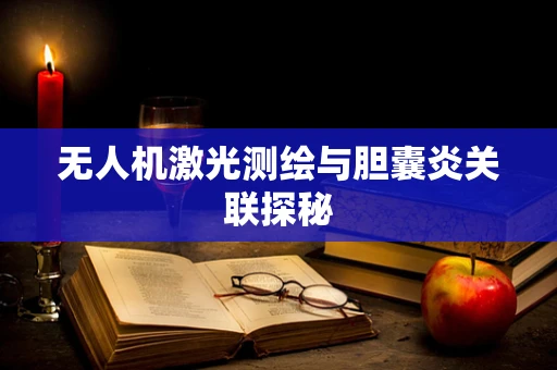 无人机激光测绘与胆囊炎关联探秘