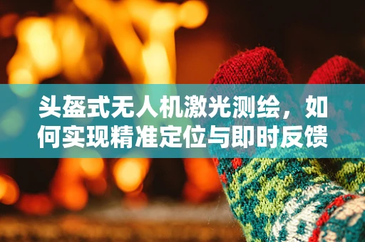 头盔式无人机激光测绘，如何实现精准定位与即时反馈？