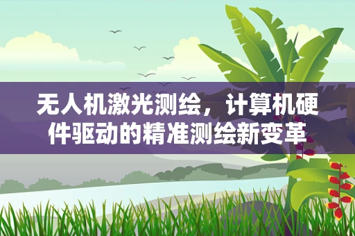 无人机激光测绘，计算机硬件驱动的精准测绘新变革