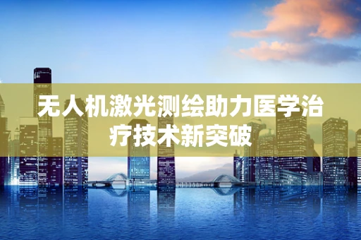 无人机激光测绘助力医学治疗技术新突破
