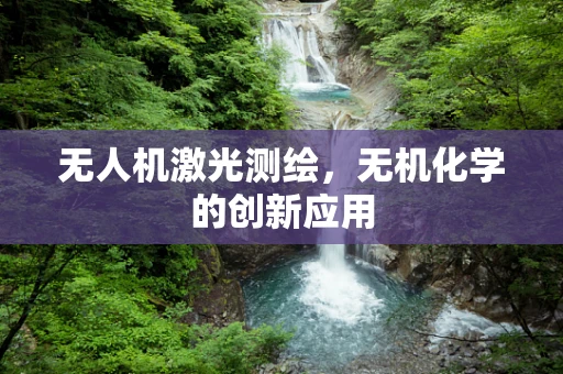 无人机激光测绘，无机化学的创新应用