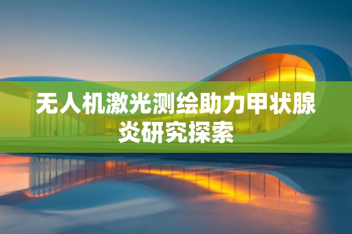 无人机激光测绘助力甲状腺炎研究探索