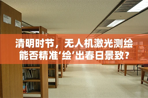 清明时节，无人机激光测绘能否精准‘绘’出春日景致？