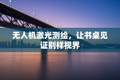无人机激光测绘，让书桌见证别样视界