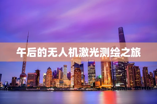午后的无人机激光测绘之旅