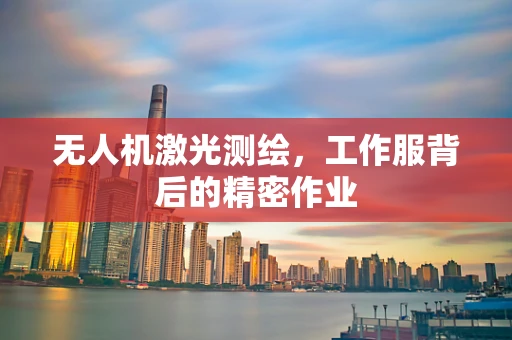 无人机激光测绘，工作服背后的精密作业