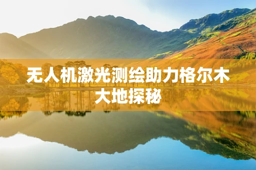 无人机激光测绘助力格尔木大地探秘