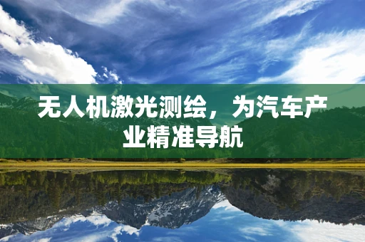 无人机激光测绘，为汽车产业精准导航