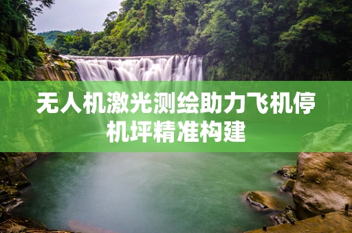 无人机激光测绘助力飞机停机坪精准构建