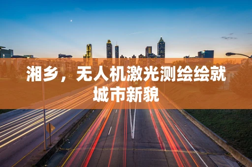 湘乡，无人机激光测绘绘就城市新貌