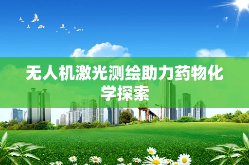 无人机激光测绘助力药物化学探索