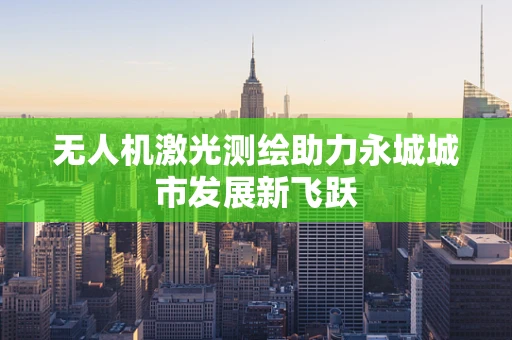 无人机激光测绘助力永城城市发展新飞跃