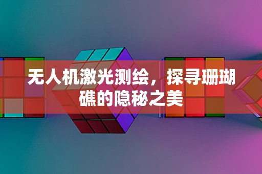 无人机激光测绘，探寻珊瑚礁的隐秘之美