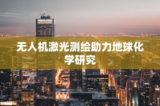 无人机激光测绘助力地球化学研究