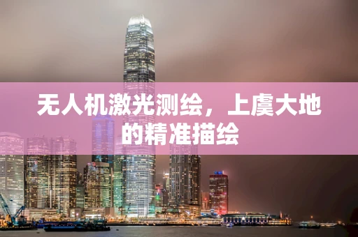无人机激光测绘，上虞大地的精准描绘