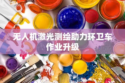 无人机激光测绘助力环卫车作业升级