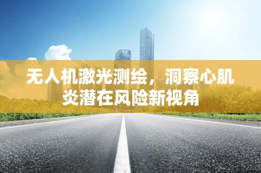 无人机激光测绘，洞察心肌炎潜在风险新视角