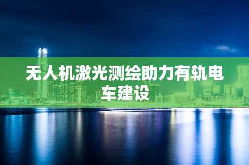 无人机激光测绘助力有轨电车建设