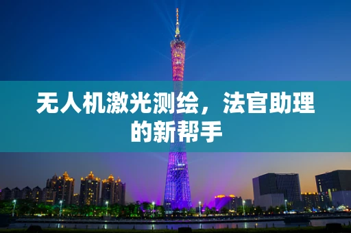 无人机激光测绘，法官助理的新帮手