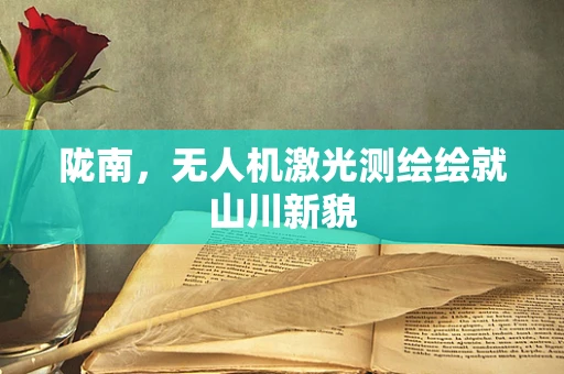 陇南，无人机激光测绘绘就山川新貌