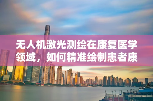 无人机激光测绘在康复医学领域，如何精准绘制患者康复轨迹？