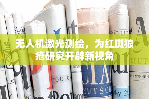 无人机激光测绘，为红斑狼疮研究开辟新视角