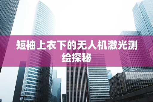 短袖上衣下的无人机激光测绘探秘