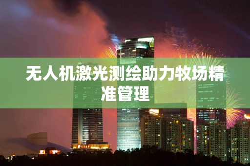 无人机激光测绘助力牧场精准管理